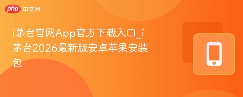 i茅台官网App官方下载入口_i茅台2026最新版安卓苹果安装包