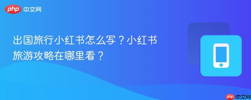 出国旅行小红书怎么写？小红书旅游攻略在哪里看？  第1张