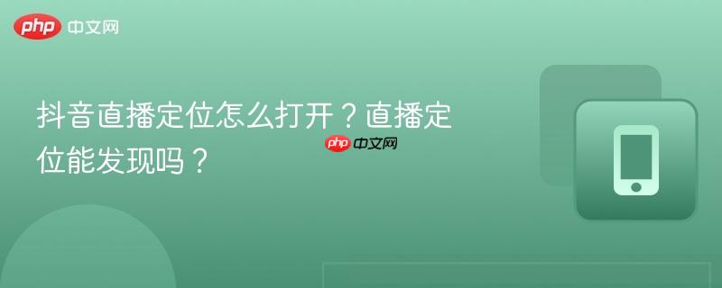 抖音直播定位怎么打开？直播定位能发现吗？  第1张