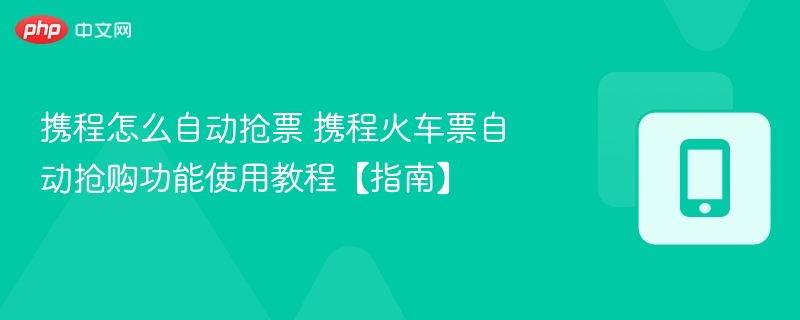 携程怎么自动抢票 携程火车票自动抢购功能使用教程【指南】  第1张