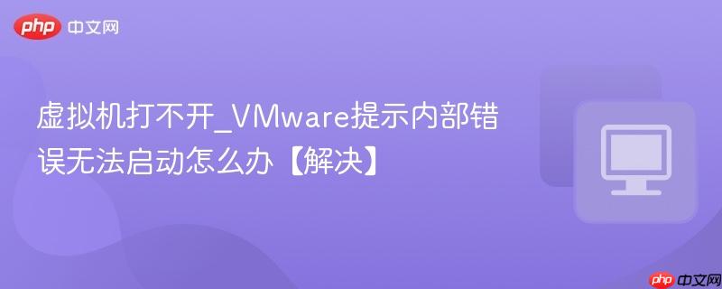 虚拟机打不开_VMware提示内部错误无法启动怎么办【解决】  第1张