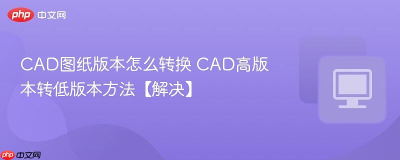 CAD图纸版本怎么转换 CAD高版本转低版本方法【解决】  第1张