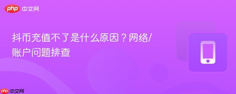 抖币充值不了是什么原因？网络/账户问题排查  第1张