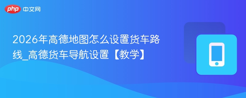 2026年高德地图怎么设置货车路线_高德货车导航设置【教学】  第1张