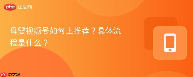 母婴视频号如何上推荐？具体流程是什么？  第1张
