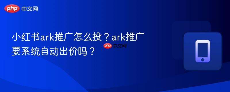 小红书ark推广怎么投？ark推广要系统自动出价吗？  第1张
