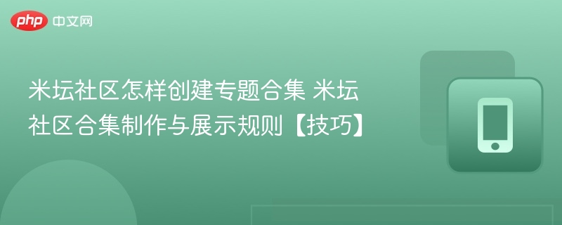 米坛社区怎样创建专题合集 米坛社区合集制作与展示规则【技巧】