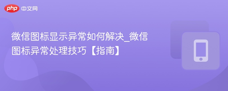 微信图标显示异常如何解决_微信图标异常处理技巧【指南】