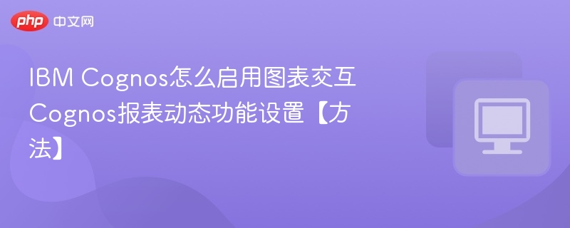IBM Cognos怎么启用图表交互 Cognos报表动态功能设置【方法】  第1张
