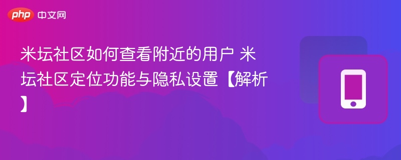米坛社区如何查看附近的用户 米坛社区定位功能与隐私设置【解析】