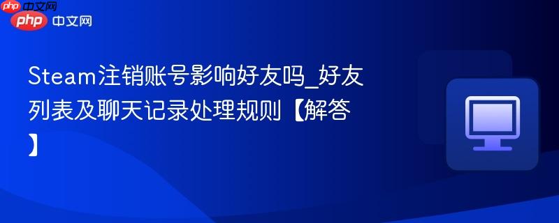 Steam注销账号影响好友吗_好友列表及聊天记录处理规则【解答】