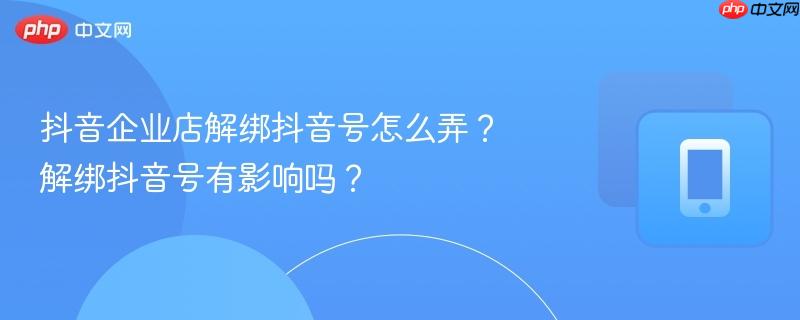 抖音企业店解绑抖音号怎么弄？解绑抖音号有影响吗？  第1张