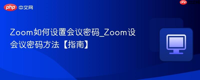 Zoom如何设置会议密码_Zoom设会议密码方法【指南】  第1张