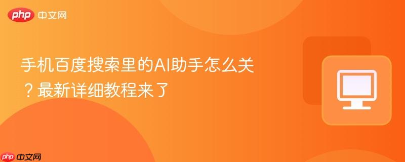 手机百度搜索里的AI助手怎么关？最新详细教程来了  第1张