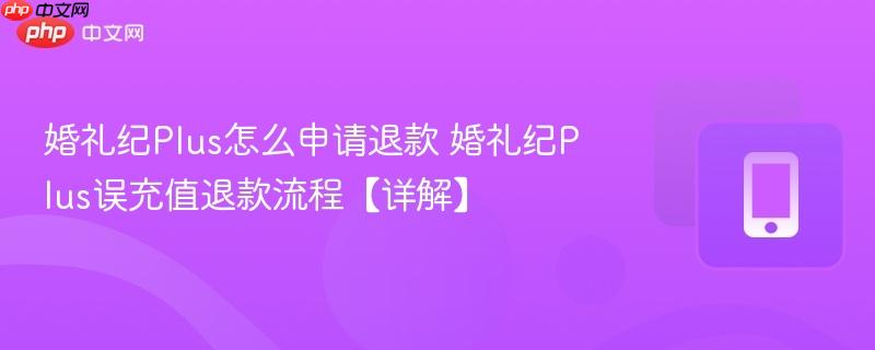婚礼纪Plus怎么申请退款 婚礼纪Plus误充值退款流程【详解】  第1张