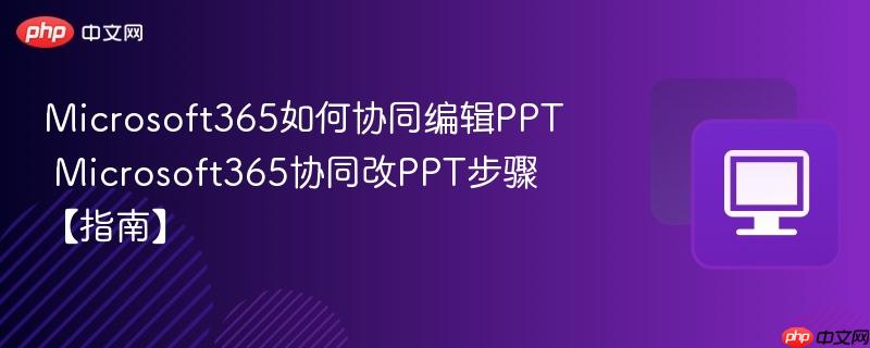 Microsoft365如何协同编辑PPT Microsoft365协同改PPT步骤【指南】  第1张