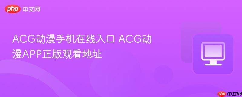 ACG动漫手机在线入口 ACG动漫APP正版观看地址  第1张