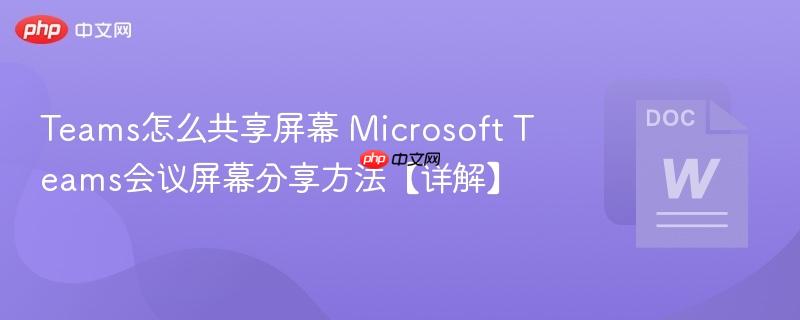 Teams怎么共享屏幕 Microsoft Teams会议屏幕分享方法【详解】