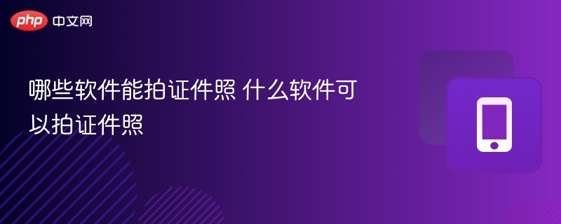 哪些软件能拍证件照 什么软件可以拍证件照