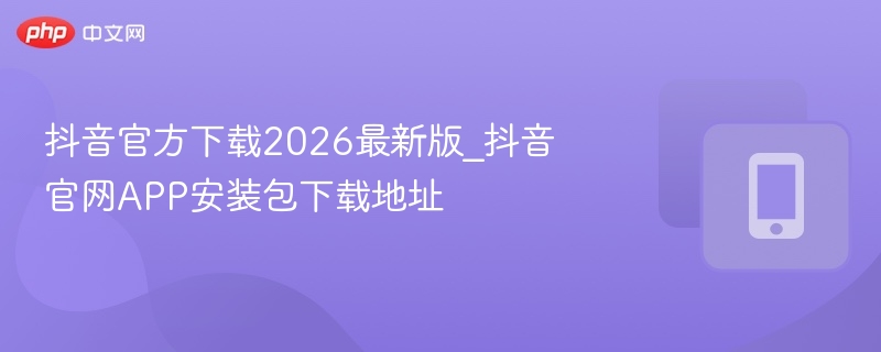 抖音官方下载2026最新版_抖音官网APP安装包下载地址  第1张
