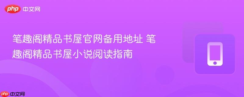 笔趣阁精品书屋官网备用地址 笔趣阁精品书屋小说阅读指南