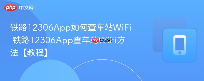 铁路12306App如何查车站WiFi 铁路12306App查车站WiFi方法【教程】