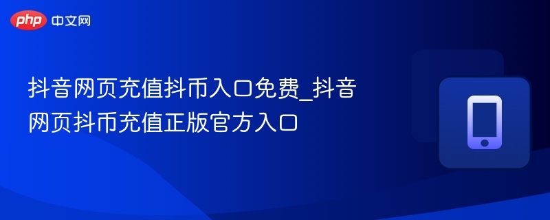 抖音网页充值抖币入口免费_抖音网页抖币充值正版官方入口