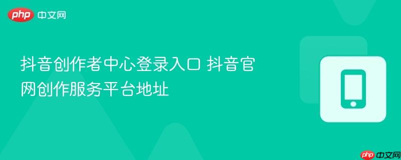 抖音创作者中心登录入口 抖音官网创作服务平台地址
