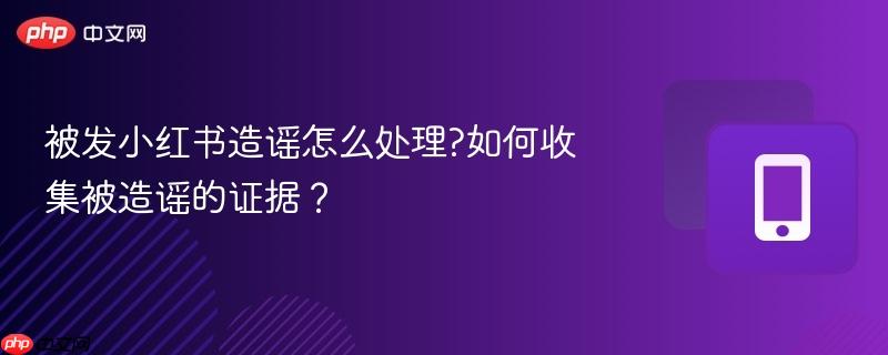 被发小红书造谣怎么处理?如何收集被造谣的证据？  第1张