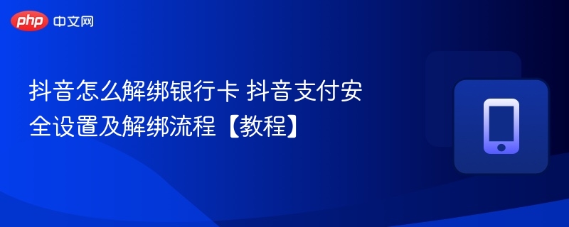 抖音怎么解绑银行卡 抖音支付安全设置及解绑流程【教程】