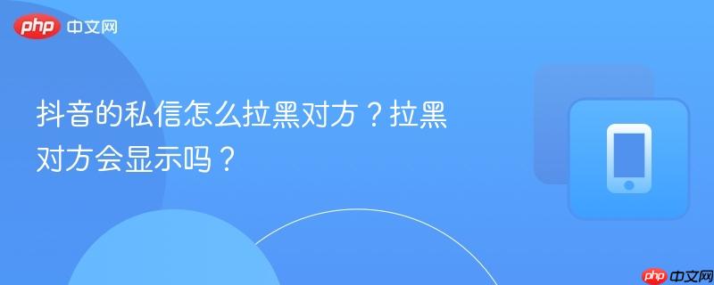 抖音的私信怎么拉黑对方？拉黑对方会显示吗？