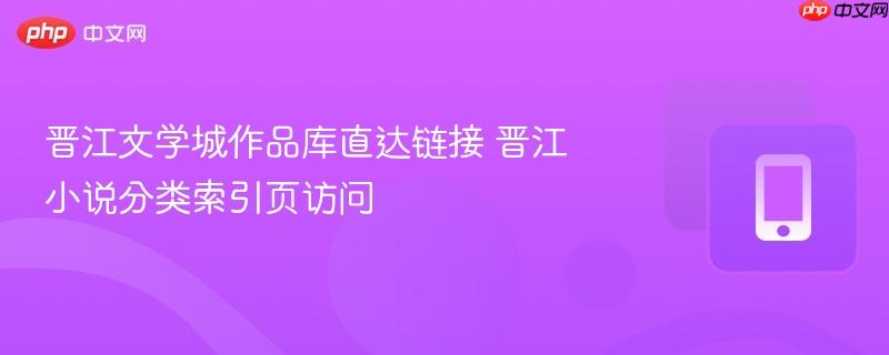 晋江文学城作品库直达链接 晋江小说分类索引页访问