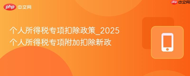 个人所得税专项扣除政策_2025个人所得税专项附加扣除新政  第1张