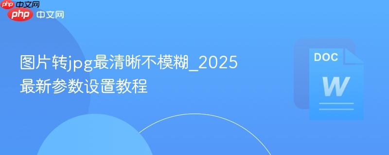 图片转jpg最清晰不模糊_2025最新参数设置教程