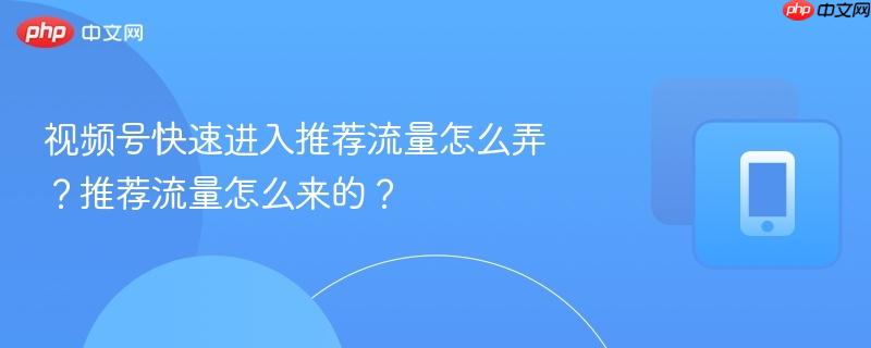 视频号快速进入推荐流量怎么弄？推荐流量怎么来的？