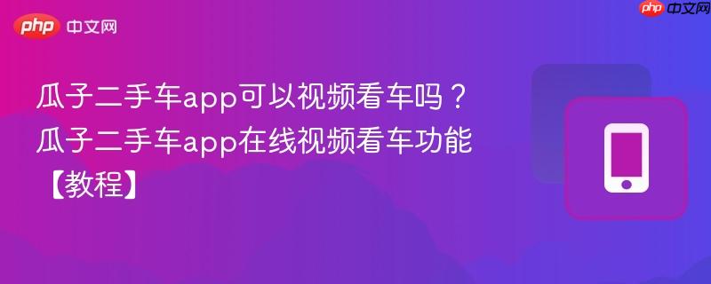 瓜子二手车app可以视频看车吗？瓜子二手车app在线视频看车功能【教程】  第1张