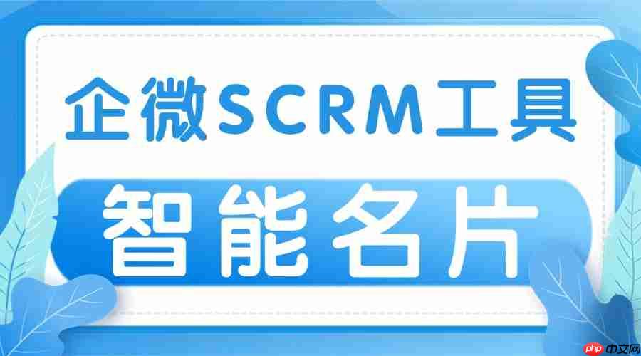 2025实测7款企微SCRM：智能名片成获客利器，微伴助手凭此稳坐头把交椅