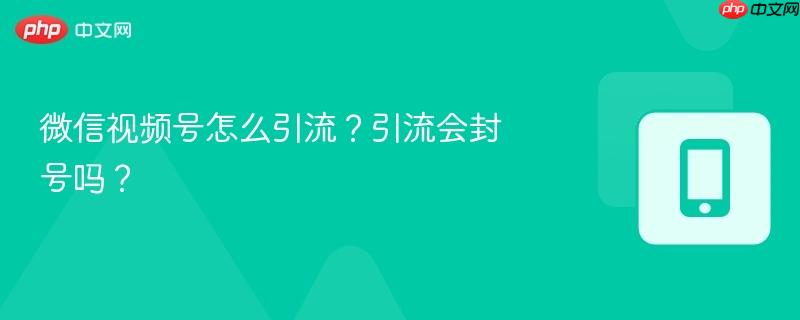 微信视频号怎么引流？引流会封号吗？  第1张