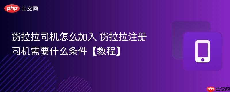 货拉拉司机怎么加入 货拉拉注册司机需要什么条件【教程】  第1张