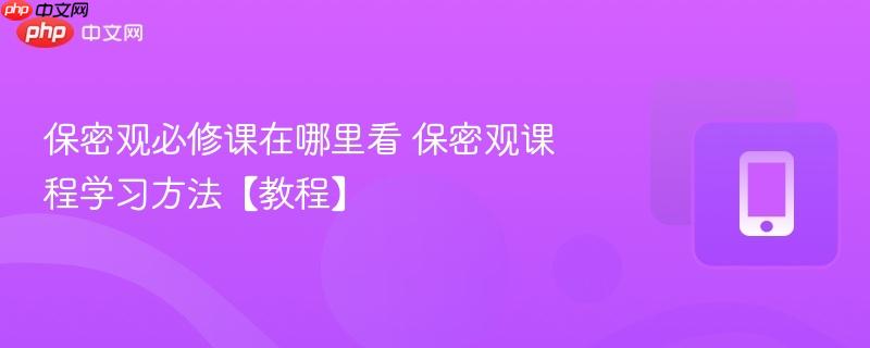 保密观必修课在哪里看 保密观课程学习方法【教程】  第1张