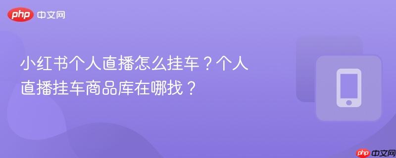 小红书个人直播怎么挂车？个人直播挂车商品库在哪找？  第1张
