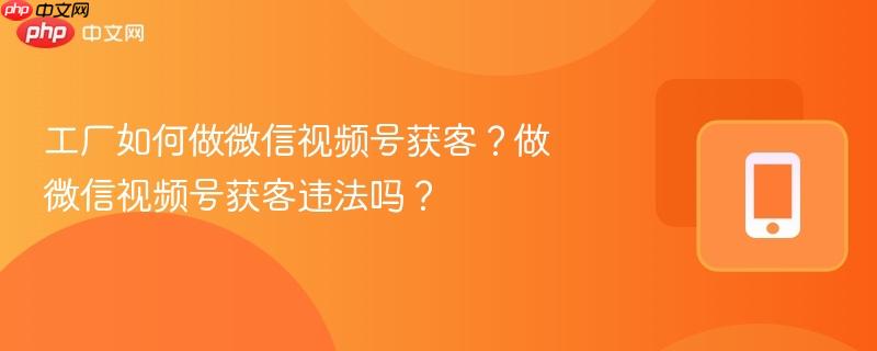 工厂如何做微信视频号获客？做微信视频号获客违法吗？  第1张