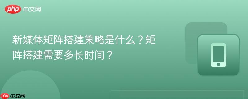 新媒体矩阵搭建策略是什么？矩阵搭建需要多长时间？  第1张