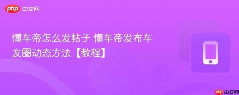 懂车帝怎么发帖子 懂车帝发布车友圈动态方法【教程】  第1张