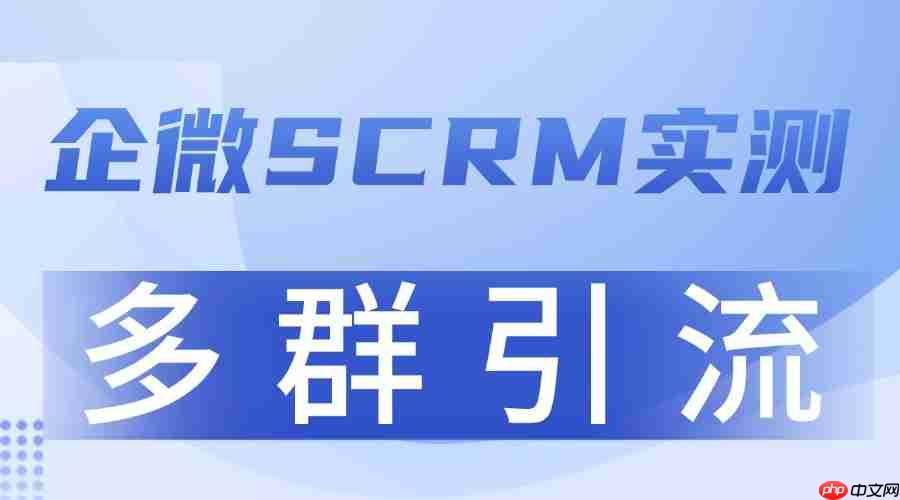 2025 企业微信 SCRM 实测：多群引流成增长关键，这款工具转化率领先5倍
