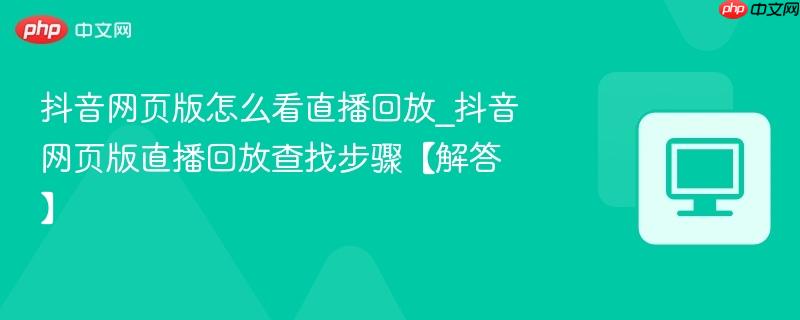抖音网页版怎么看直播回放_抖音网页版直播回放查找步骤【解答】