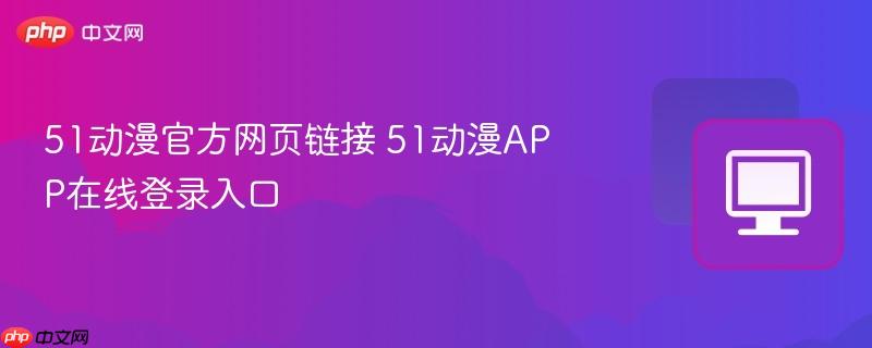 51动漫官方网页链接 51动漫APP在线登录入口  第1张