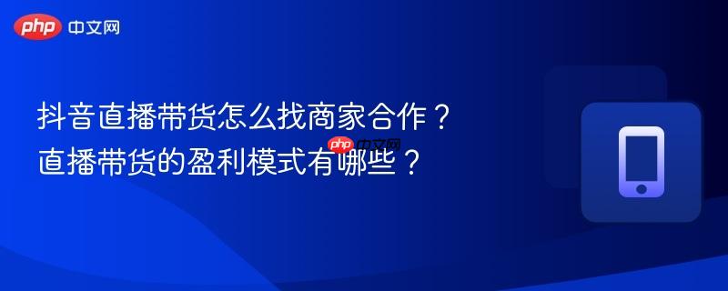 抖音直播带货怎么找商家合作？直播带货的盈利模式有哪些？