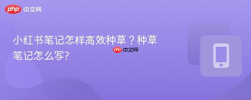 小红书笔记怎样高效种草？种草笔记怎么写?