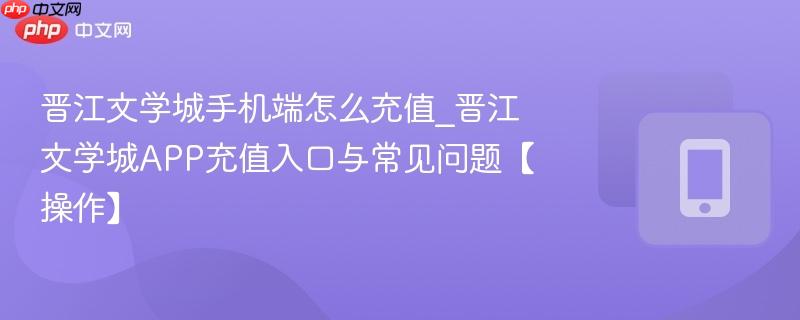 晋江文学城手机端怎么充值_晋江文学城APP充值入口与常见问题【操作】  第1张